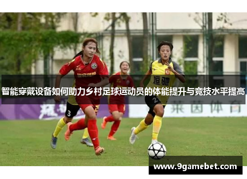 智能穿戴设备如何助力乡村足球运动员的体能提升与竞技水平提高